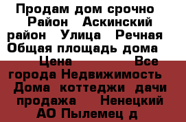 Продам дом срочно › Район ­ Аскинский район › Улица ­ Речная › Общая площадь дома ­ 69 › Цена ­ 370 000 - Все города Недвижимость » Дома, коттеджи, дачи продажа   . Ненецкий АО,Пылемец д.